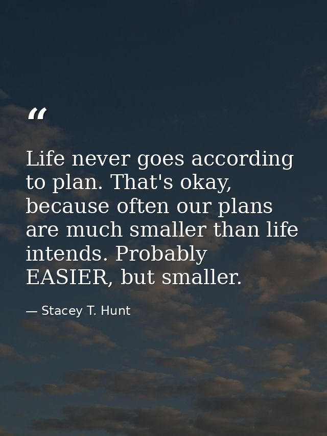 Life never goes according to plan. That's okay, because often our plans are much smaller than life intends. Probably EAS — Stacey T. Hunt