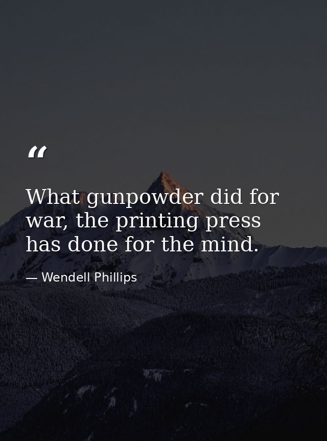 What gunpowder did for war, the printing press has done for the mind. — Wendell Phillips
