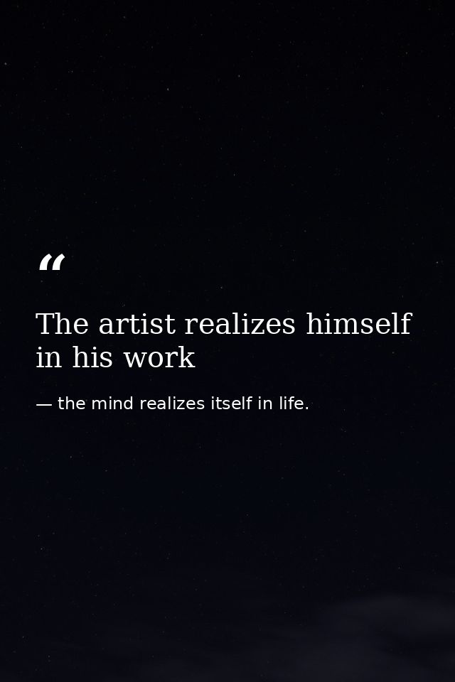 The artist realizes himself in his work — the mind realizes itself in life.