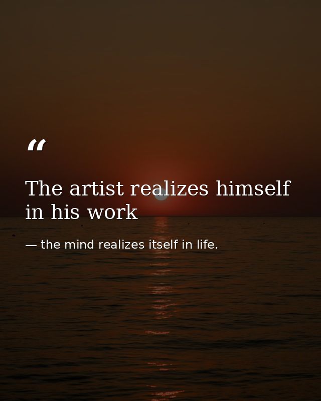 The artist realizes himself in his work — the mind realizes itself in life.
