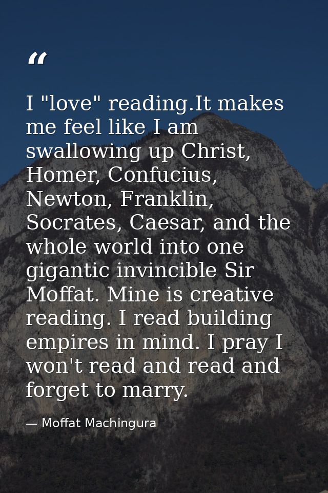 I "love" reading.It makes me feel like I am swallowing up Christ, Homer, Confucius, Newton, Franklin, Socrates, Caesar,  — Moffat Machingura