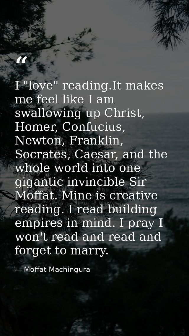 I "love" reading.It makes me feel like I am swallowing up Christ, Homer, Confucius, Newton, Franklin, Socrates, Caesar,  — Moffat Machingura