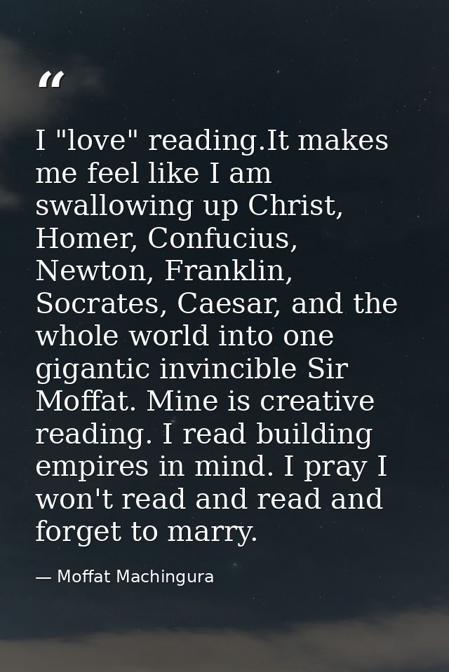 I "love" reading.It makes me feel like I am swallowing up Christ, Homer, Confucius, Newton, Franklin, Socrates, Caesar,  — Moffat Machingura