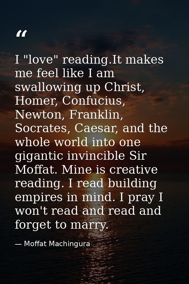 I "love" reading.It makes me feel like I am swallowing up Christ, Homer, Confucius, Newton, Franklin, Socrates, Caesar,  — Moffat Machingura