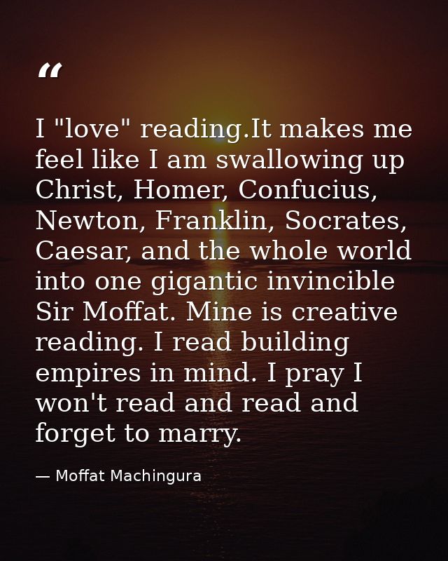 I "love" reading.It makes me feel like I am swallowing up Christ, Homer, Confucius, Newton, Franklin, Socrates, Caesar,  — Moffat Machingura