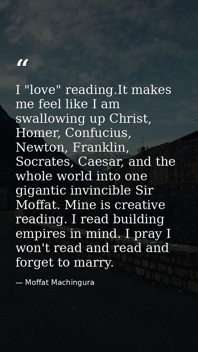 I "love" reading.It makes me feel like I am swallowing up Christ, Homer, Confucius, Newton, Franklin, Socrates, Caesar,  — Moffat Machingura