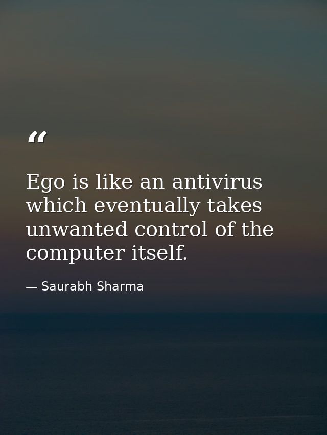 Ego is like an antivirus which eventually takes unwanted control of the computer itself. — Saurabh Sharma