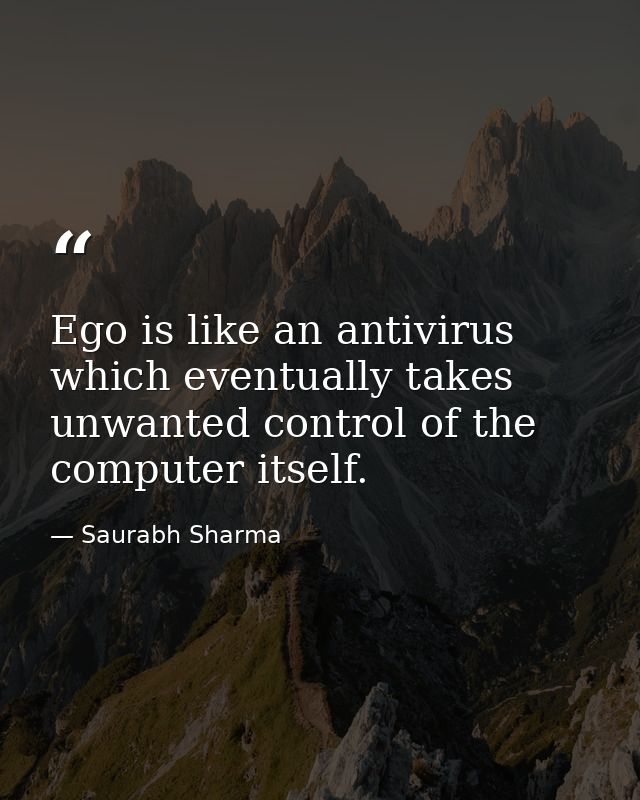 Ego is like an antivirus which eventually takes unwanted control of the computer itself. — Saurabh Sharma