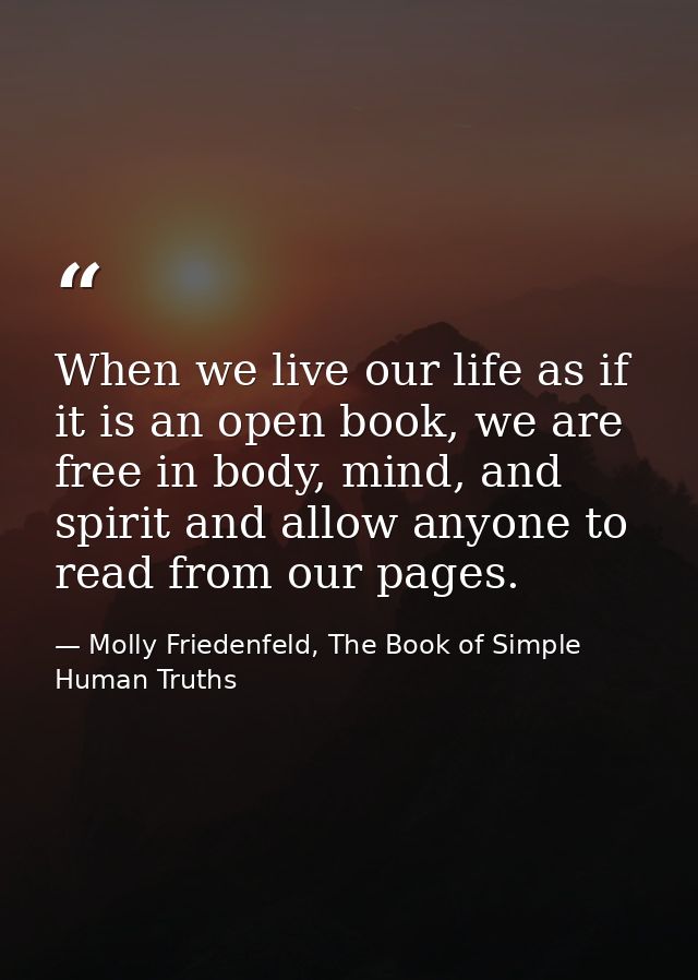 When we live our life as if it is an open book, we are free in body, mind, and spirit and allow anyone to read from our  — Molly Friedenfeld, The Book of Simple Human Truths