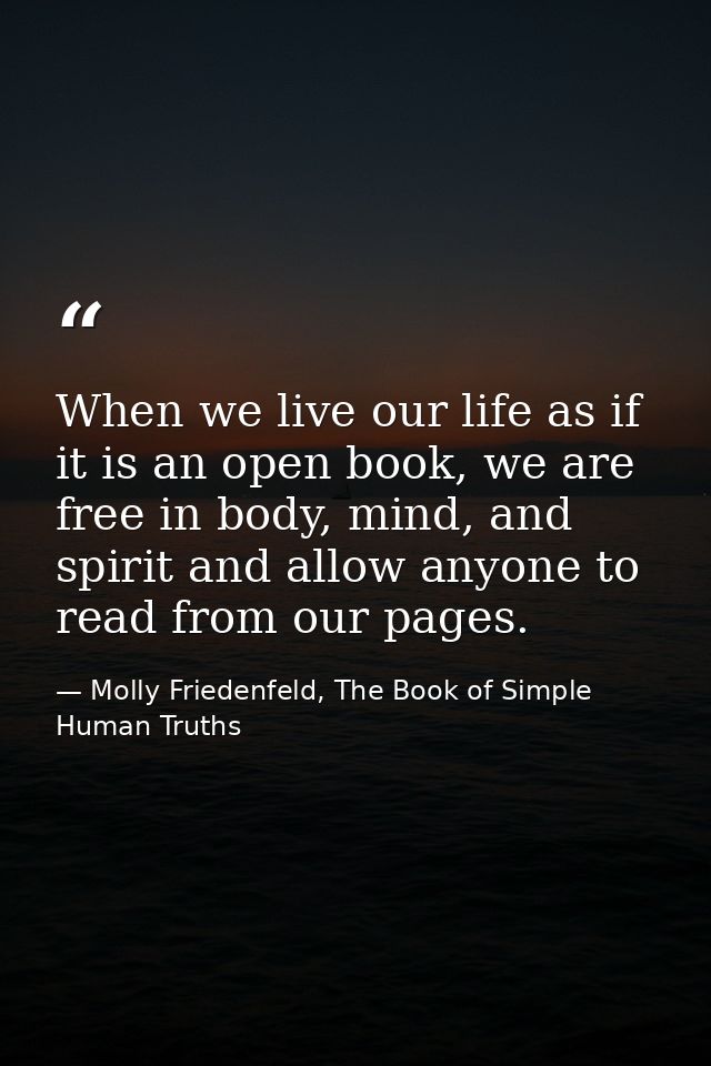When we live our life as if it is an open book, we are free in body, mind, and spirit and allow anyone to read from our  — Molly Friedenfeld, The Book of Simple Human Truths