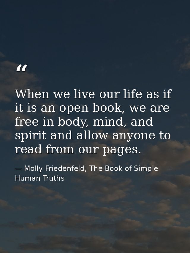 When we live our life as if it is an open book, we are free in body, mind, and spirit and allow anyone to read from our  — Molly Friedenfeld, The Book of Simple Human Truths