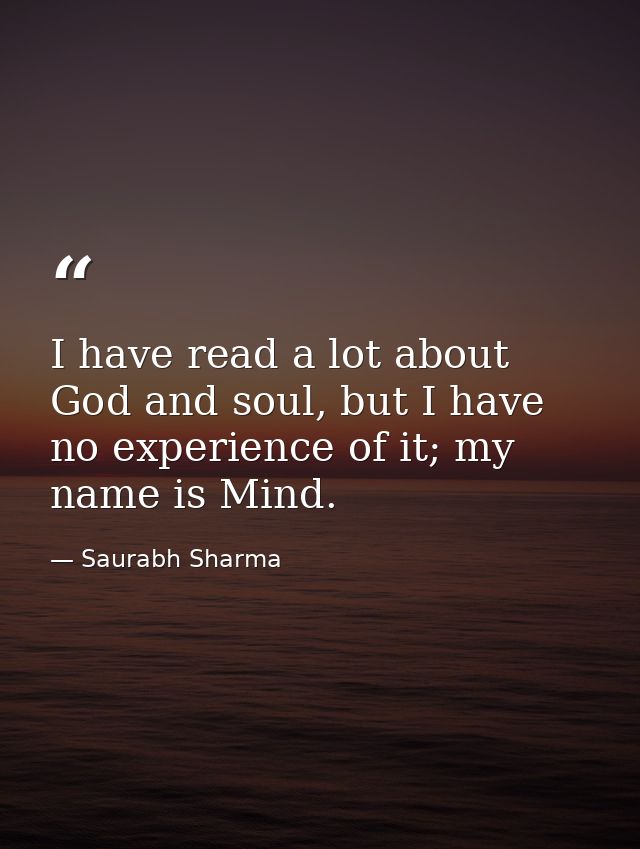 I have read a lot about God and soul, but I have no experience of it; my name is Mind. — Saurabh Sharma