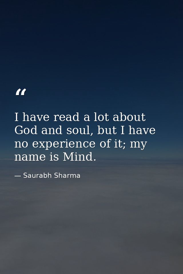 I have read a lot about God and soul, but I have no experience of it; my name is Mind. — Saurabh Sharma