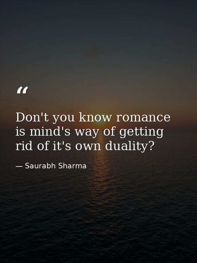 Don't you know romance is mind's way of getting rid of it's own duality? — Saurabh Sharma