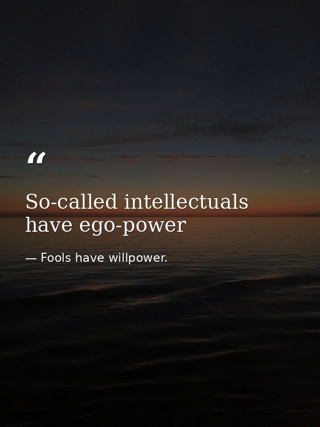 So-called intellectuals have ego-power — Fools have willpower.
