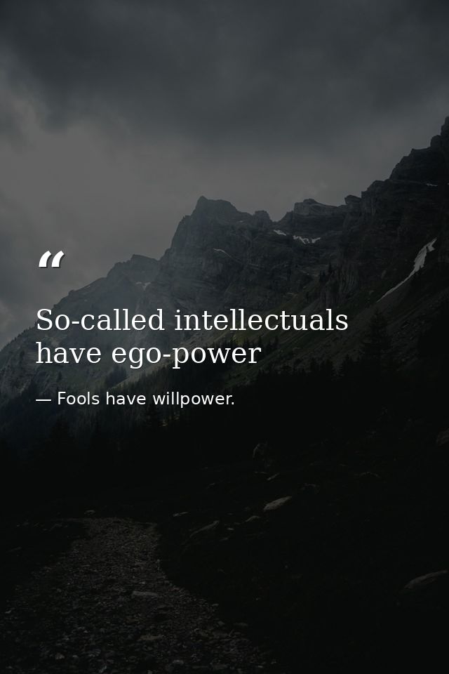 So-called intellectuals have ego-power — Fools have willpower.