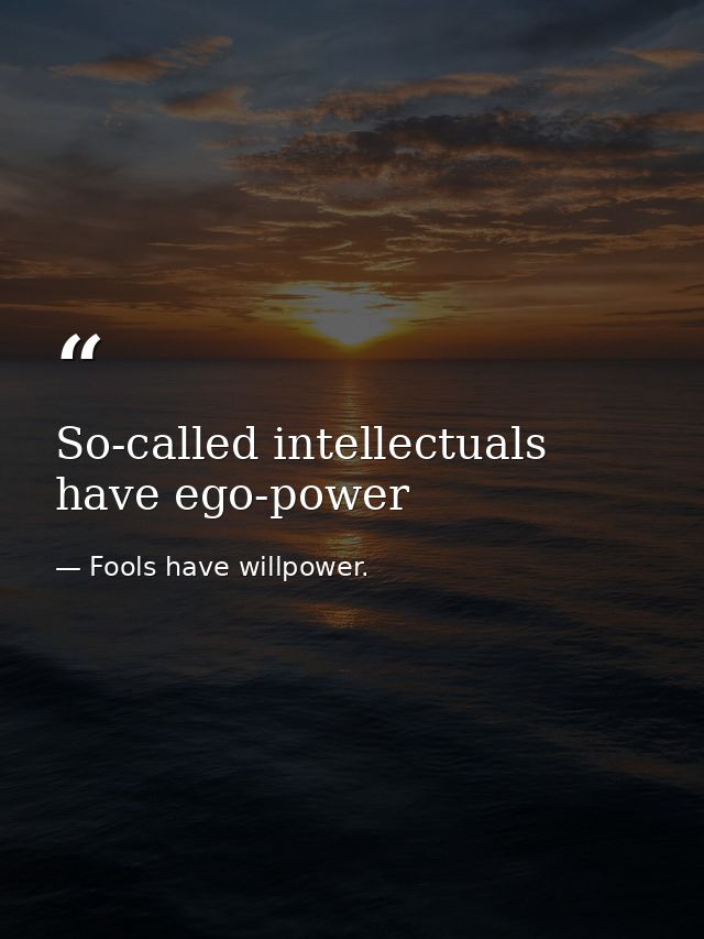 So-called intellectuals have ego-power — Fools have willpower.