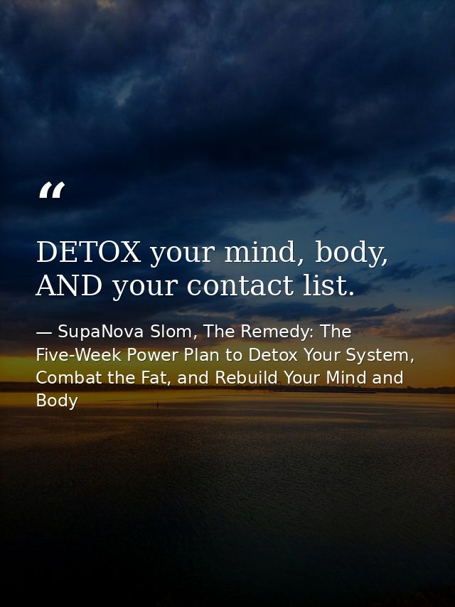 DETOX your mind, body, AND your contact list. — SupaNova Slom, The Remedy: The Five-Week Power Plan to Detox Your System, Combat the Fat, and Rebuild Your Mind and Body