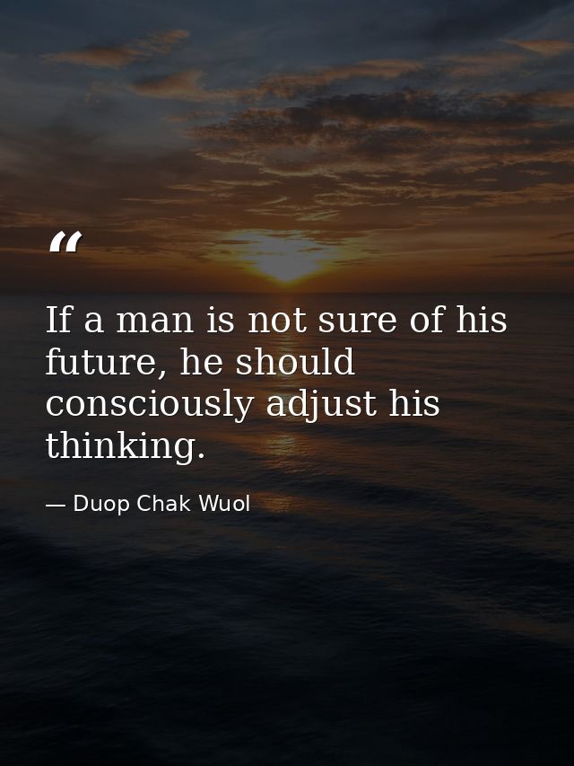 If a man is not sure of his future, he should consciously adjust his thinking. — Duop Chak Wuol
