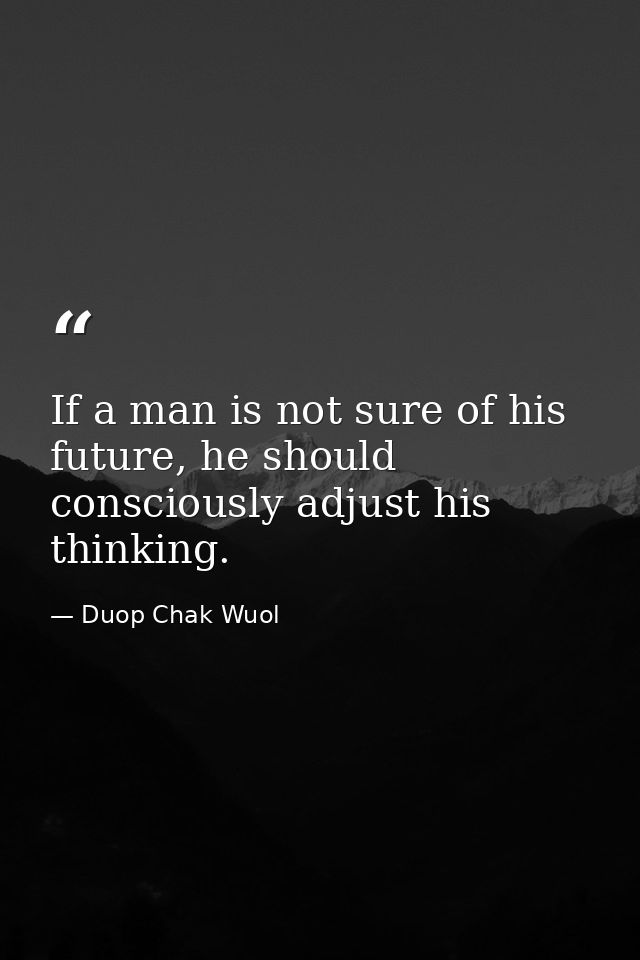 If a man is not sure of his future, he should consciously adjust his thinking. — Duop Chak Wuol