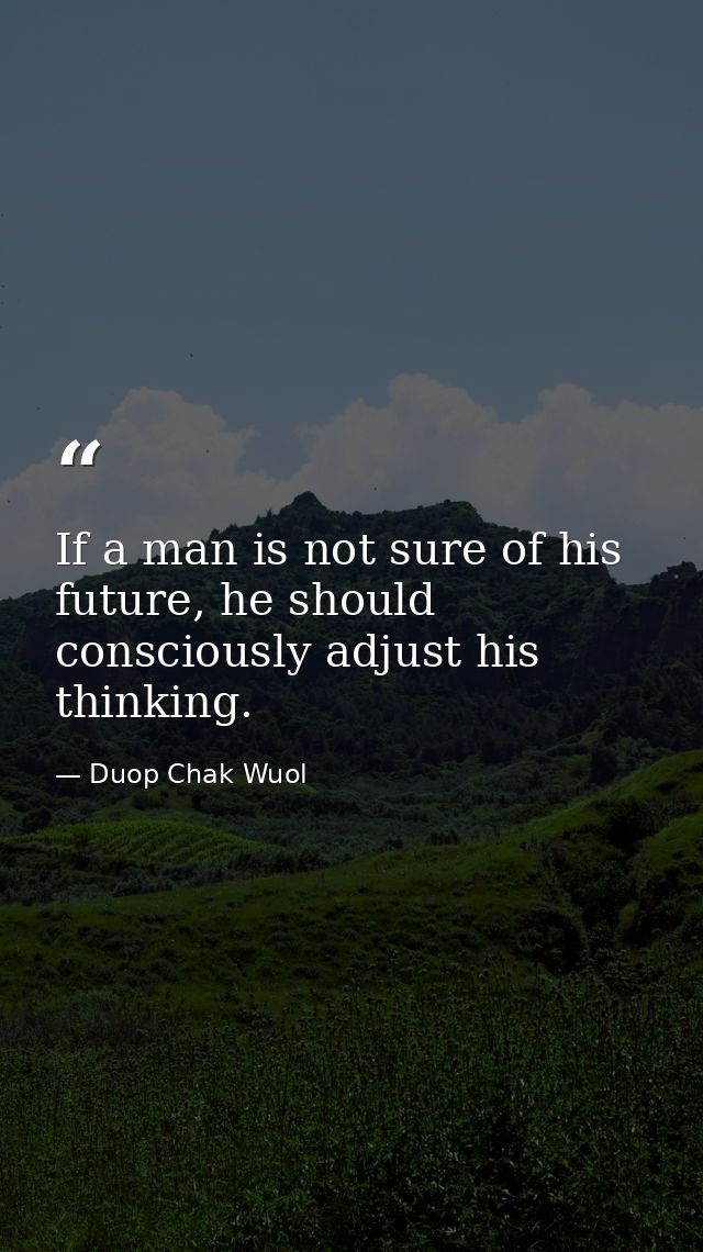 If a man is not sure of his future, he should consciously adjust his thinking. — Duop Chak Wuol