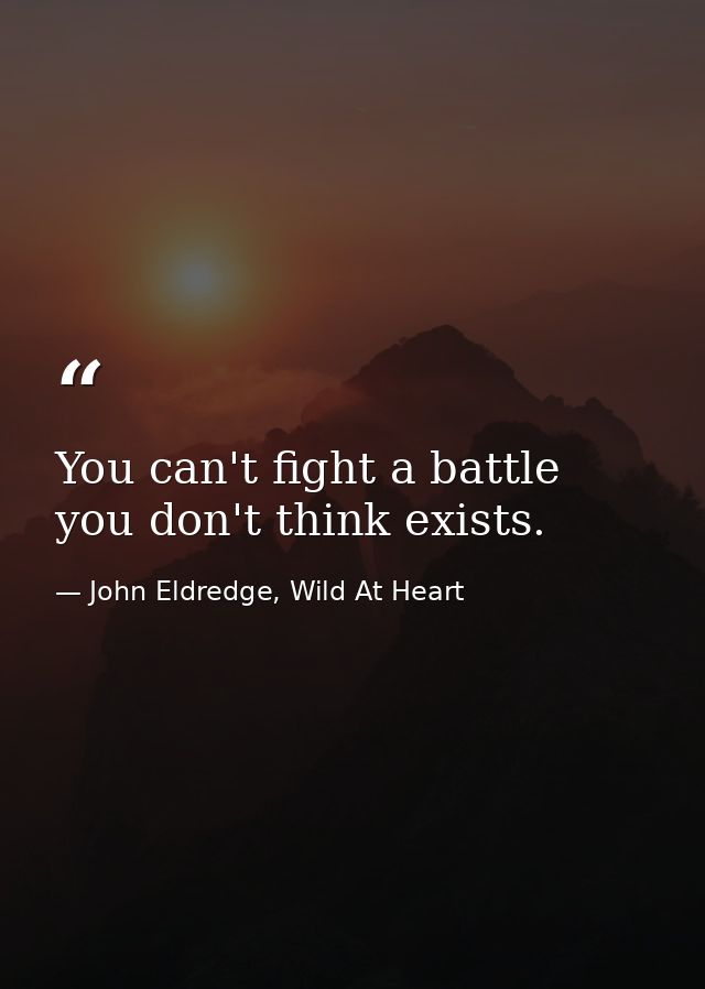 You can't fight a battle you don't think exists. — John Eldredge, Wild At Heart