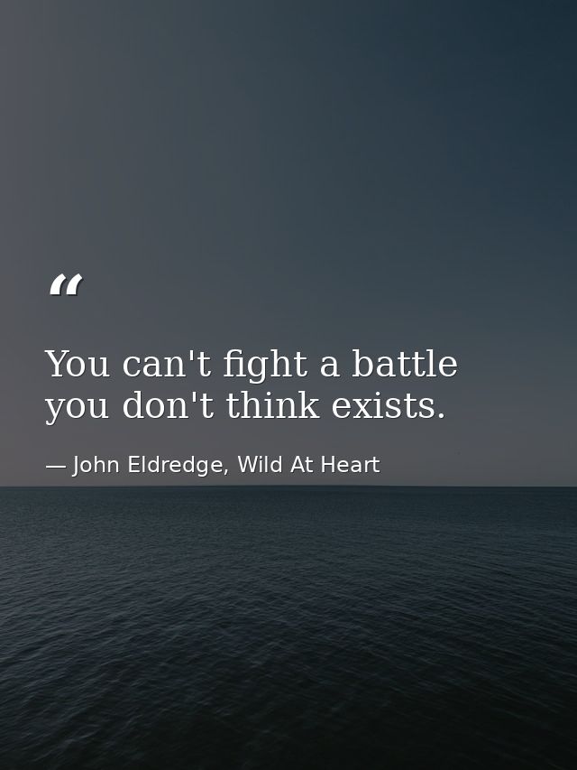 You can't fight a battle you don't think exists. — John Eldredge, Wild At Heart