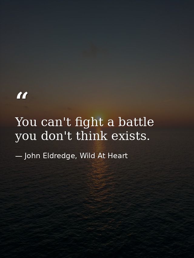 You can't fight a battle you don't think exists. — John Eldredge, Wild At Heart