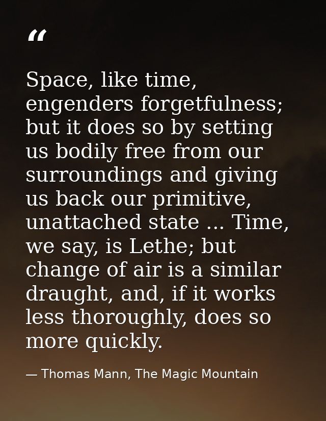 Space, like time, engenders forgetfulness; but it does so by setting us bodily free from our surroundings and giving us  — Thomas Mann, The Magic Mountain