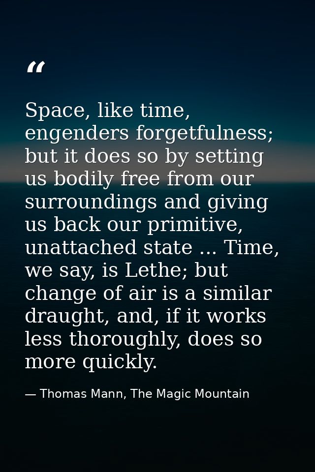 Space, like time, engenders forgetfulness; but it does so by setting us bodily free from our surroundings and giving us  — Thomas Mann, The Magic Mountain