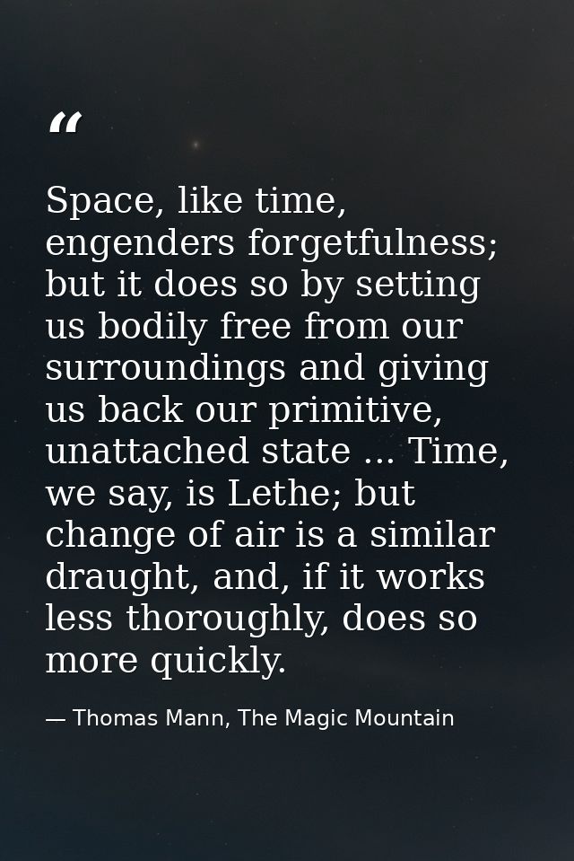 Space, like time, engenders forgetfulness; but it does so by setting us bodily free from our surroundings and giving us  — Thomas Mann, The Magic Mountain