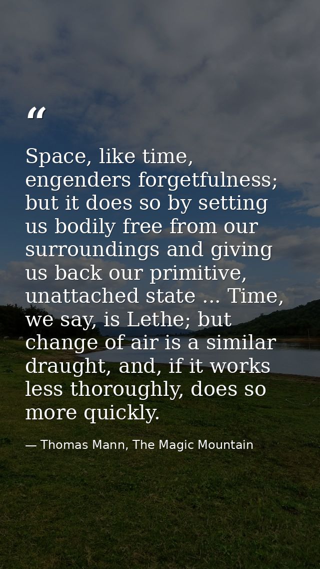 Space, like time, engenders forgetfulness; but it does so by setting us bodily free from our surroundings and giving us  — Thomas Mann, The Magic Mountain