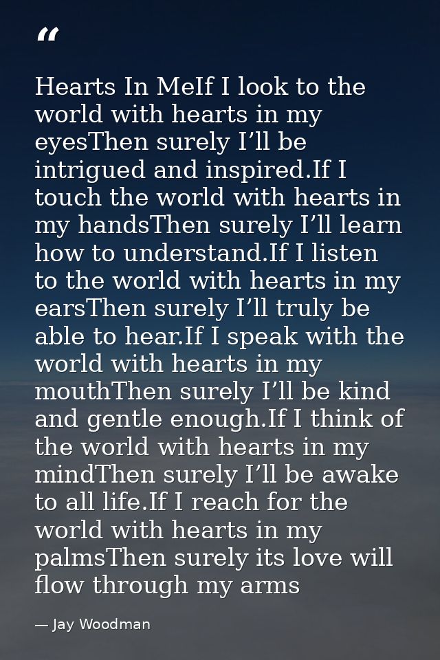 Hearts In MeIf I look to the world with hearts in my eyesThen surely I’ll be intrigued and inspired.If I touch the world — Jay Woodman
