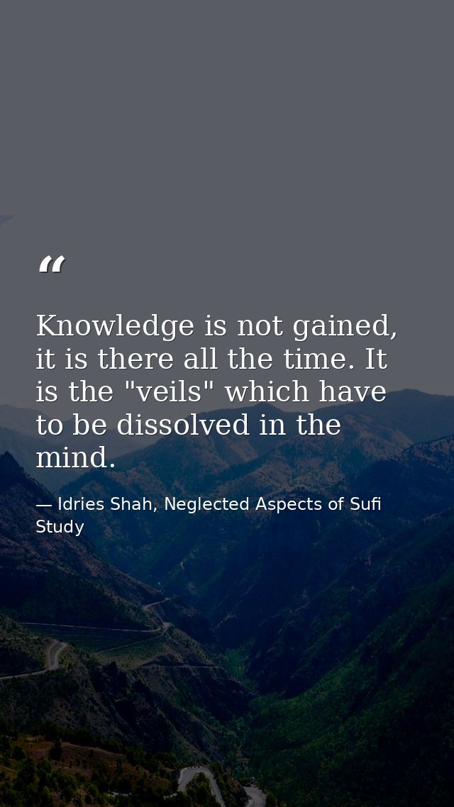 Knowledge is not gained, it is there all the time. It is the "veils" which have to be dissolved in the mind. — Idries Shah, Neglected Aspects of Sufi Study