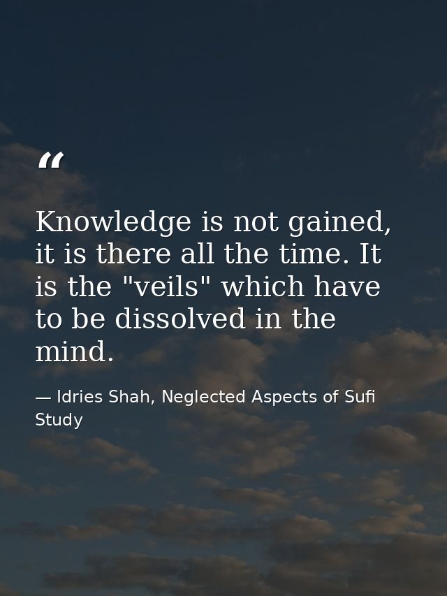 Knowledge is not gained, it is there all the time. It is the "veils" which have to be dissolved in the mind. — Idries Shah, Neglected Aspects of Sufi Study