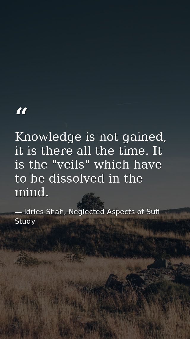 Knowledge is not gained, it is there all the time. It is the "veils" which have to be dissolved in the mind. — Idries Shah, Neglected Aspects of Sufi Study