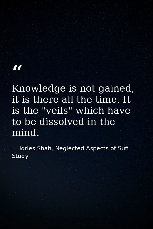 Knowledge is not gained, it is there all the time. It is the "veils" which have to be dissolved in the mind. — Idries Shah, Neglected Aspects of Sufi Study