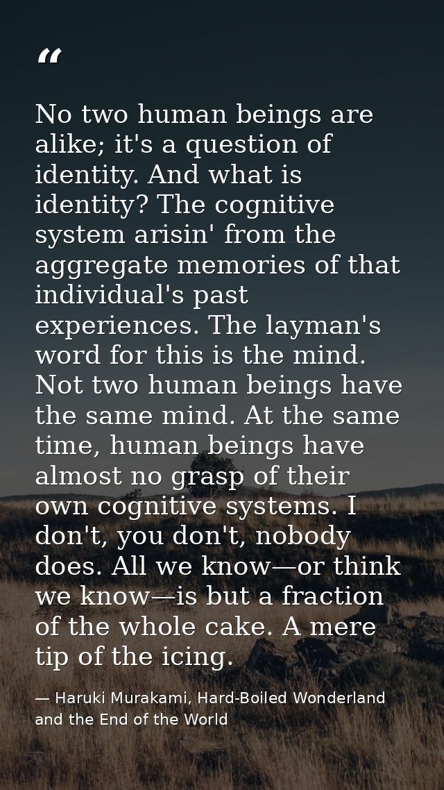No two human beings are alike; it's a question of identity. And what is identity? The cognitive system arisin' from the  — Haruki Murakami, Hard-Boiled Wonderland and the End of the World