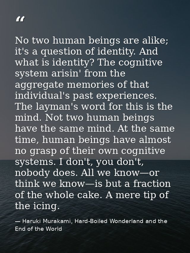 No two human beings are alike; it's a question of identity. And what is identity? The cognitive system arisin' from the  — Haruki Murakami, Hard-Boiled Wonderland and the End of the World