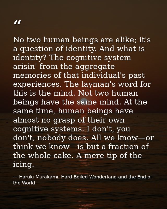 No two human beings are alike; it's a question of identity. And what is identity? The cognitive system arisin' from the  — Haruki Murakami, Hard-Boiled Wonderland and the End of the World