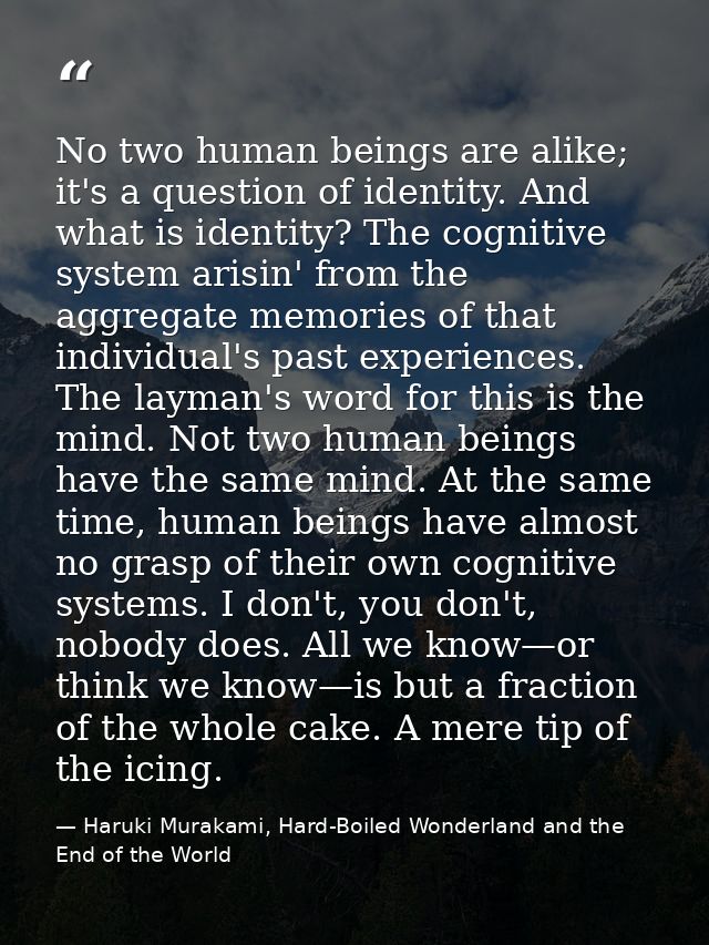 No two human beings are alike; it's a question of identity. And what is identity? The cognitive system arisin' from the  — Haruki Murakami, Hard-Boiled Wonderland and the End of the World