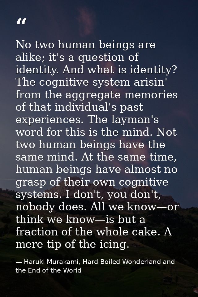 No two human beings are alike; it's a question of identity. And what is identity? The cognitive system arisin' from the  — Haruki Murakami, Hard-Boiled Wonderland and the End of the World