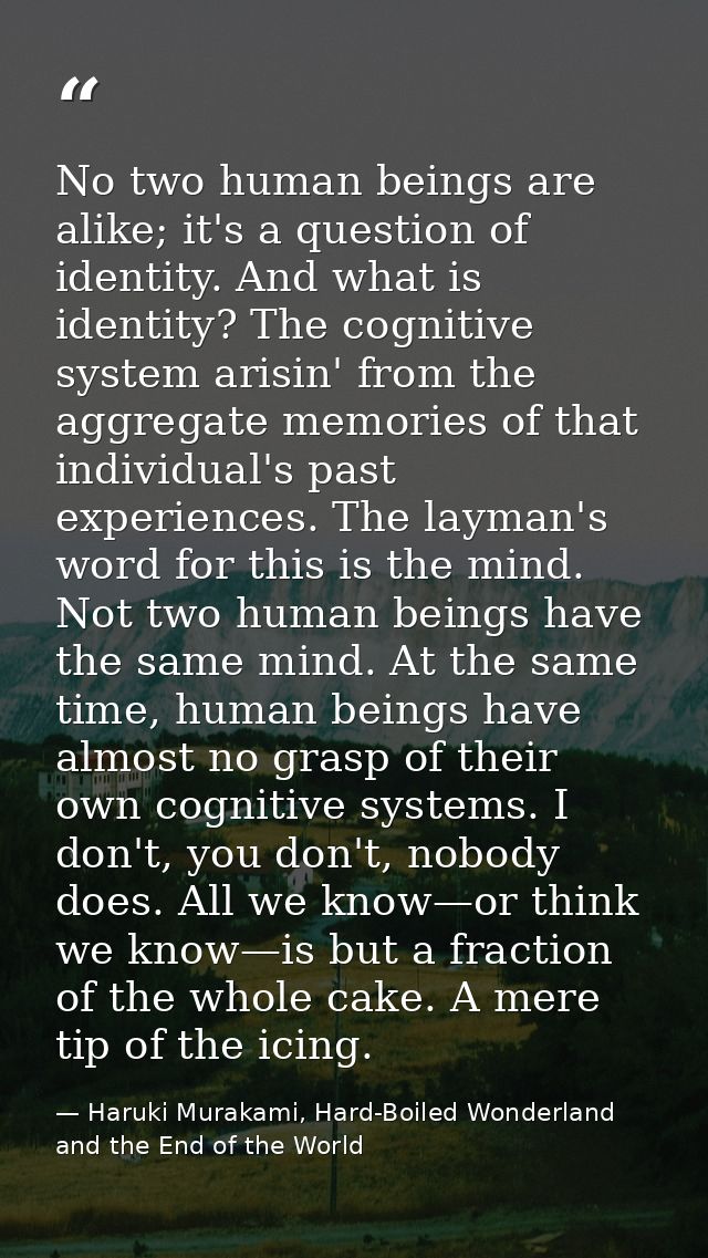 No two human beings are alike; it's a question of identity. And what is identity? The cognitive system arisin' from the  — Haruki Murakami, Hard-Boiled Wonderland and the End of the World