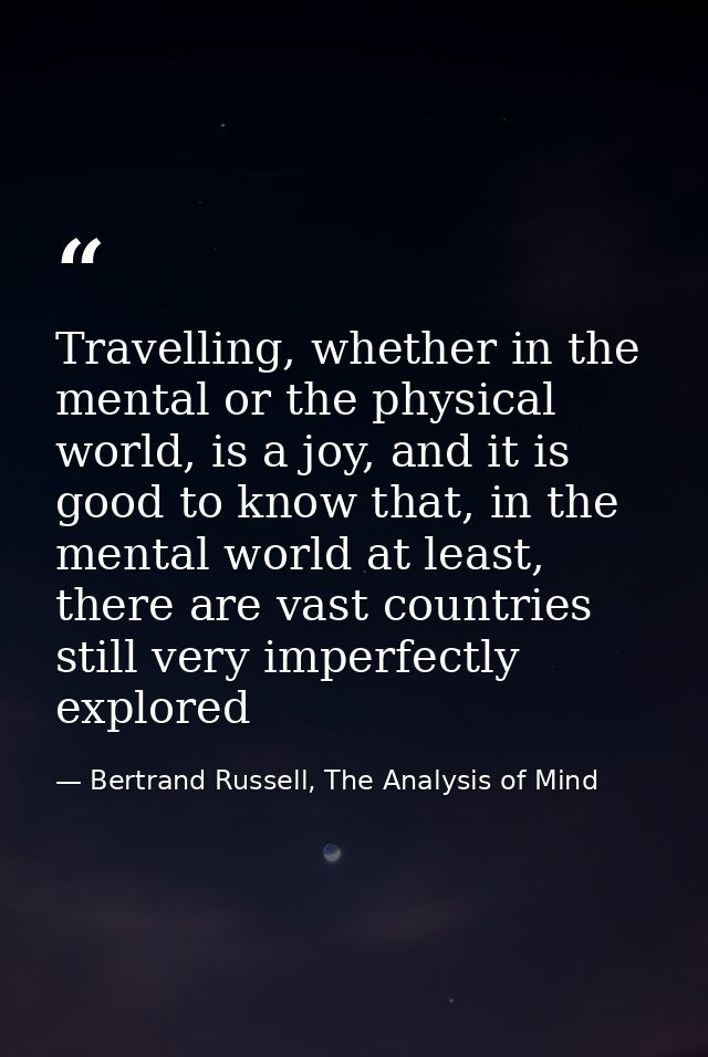Travelling, whether in the mental or the physical world, is a joy, and it is good to know that, in the mental world at l — Bertrand Russell, The Analysis of Mind
