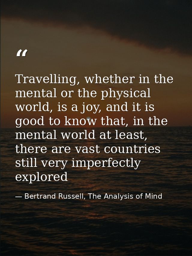 Travelling, whether in the mental or the physical world, is a joy, and it is good to know that, in the mental world at l — Bertrand Russell, The Analysis of Mind