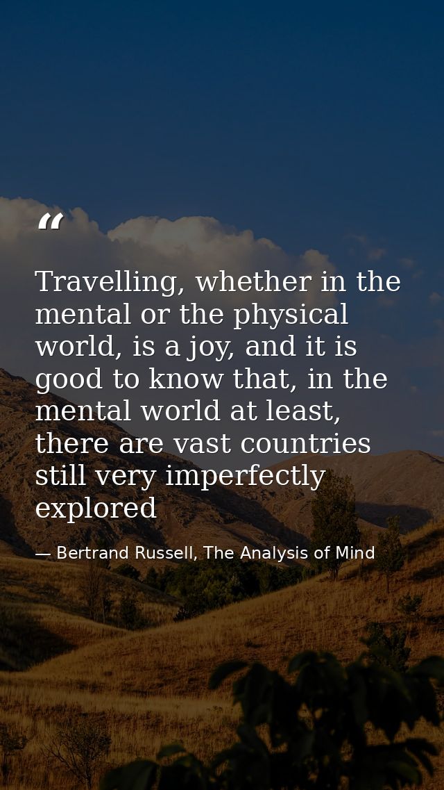 Travelling, whether in the mental or the physical world, is a joy, and it is good to know that, in the mental world at l — Bertrand Russell, The Analysis of Mind
