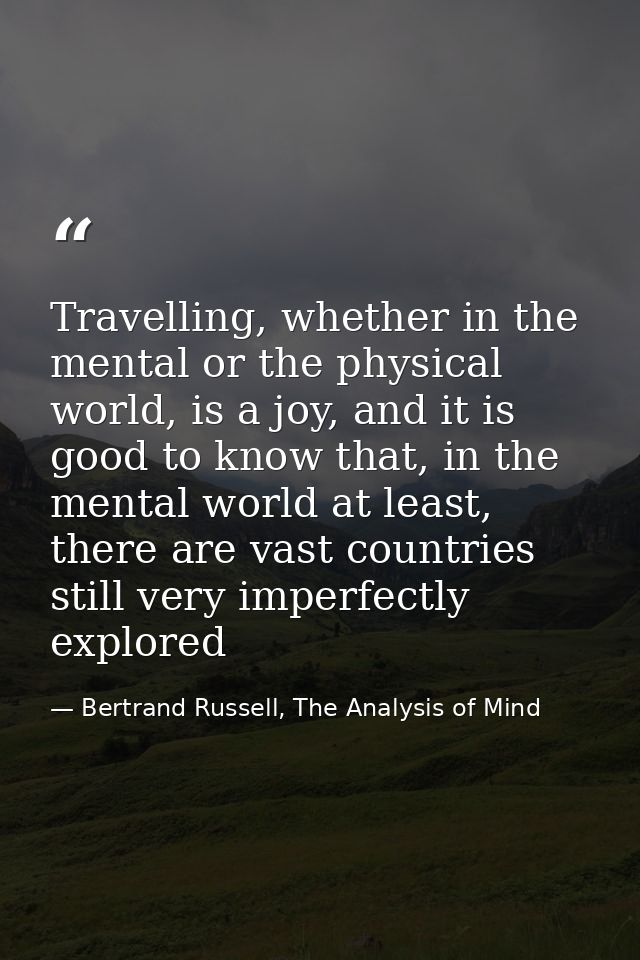 Travelling, whether in the mental or the physical world, is a joy, and it is good to know that, in the mental world at l — Bertrand Russell, The Analysis of Mind