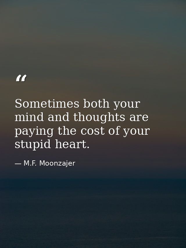 Sometimes both your mind and thoughts are paying the cost of your stupid heart. — M.F. Moonzajer