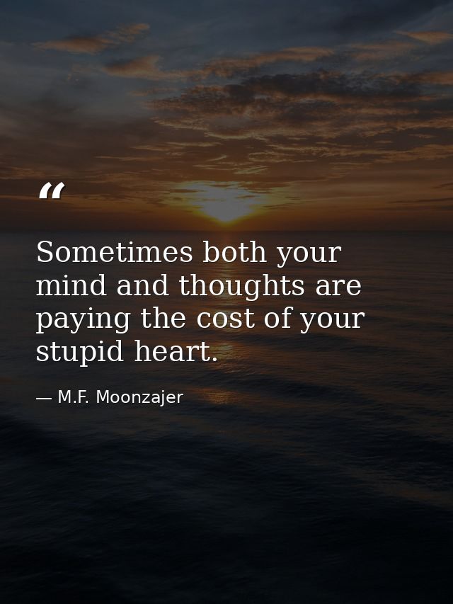 Sometimes both your mind and thoughts are paying the cost of your stupid heart. — M.F. Moonzajer