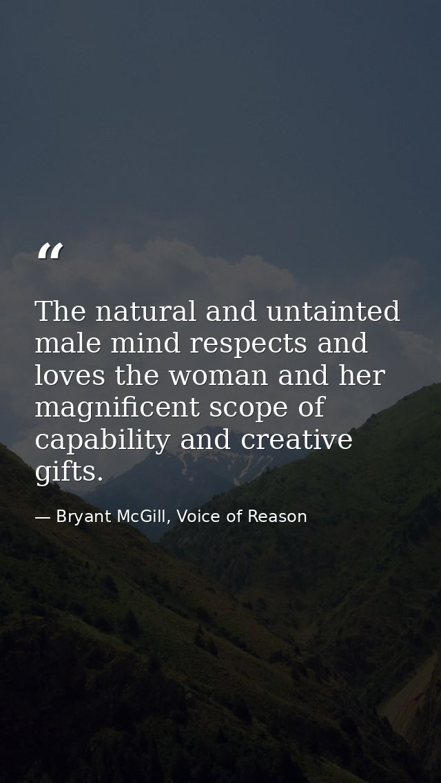 The natural and untainted male mind respects and loves the woman and her magnificent scope of capability and creative gi — Bryant McGill, Voice of Reason